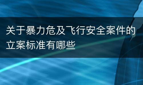 关于暴力危及飞行安全案件的立案标准有哪些