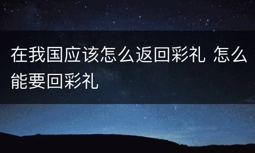 在我国应该怎么返回彩礼 怎么能要回彩礼