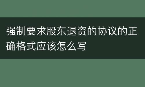 强制要求股东退资的协议的正确格式应该怎么写