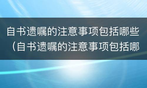 自书遗嘱的注意事项包括哪些（自书遗嘱的注意事项包括哪些方面）