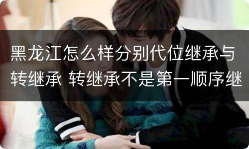 黑龙江怎么样分别代位继承与转继承 转继承不是第一顺序继承吗
