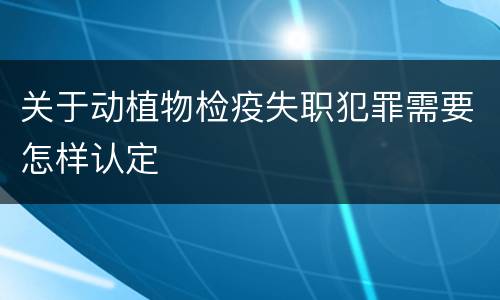 关于动植物检疫失职犯罪需要怎样认定