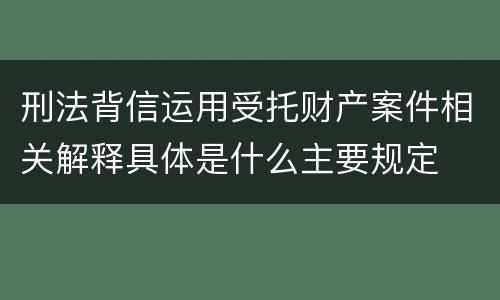 刑法背信运用受托财产案件相关解释具体是什么主要规定