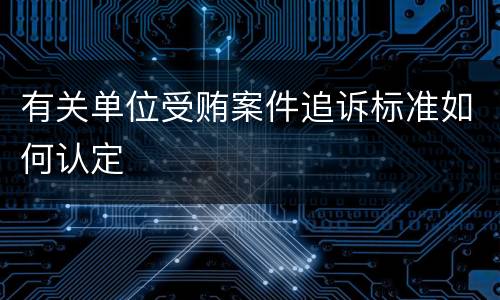 有关单位受贿案件追诉标准如何认定