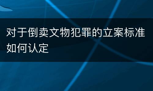 对于倒卖文物犯罪的立案标准如何认定