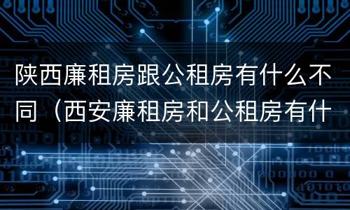 陕西廉租房跟公租房有什么不同（西安廉租房和公租房有什么区别）