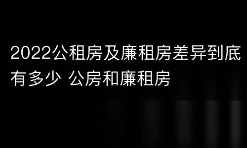2022公租房及廉租房差异到底有多少 公房和廉租房