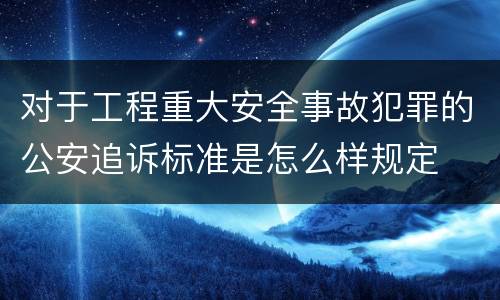 对于工程重大安全事故犯罪的公安追诉标准是怎么样规定