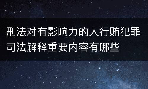 刑法对有影响力的人行贿犯罪司法解释重要内容有哪些