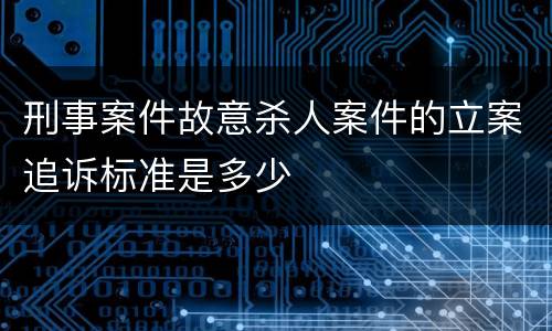 刑事案件故意杀人案件的立案追诉标准是多少