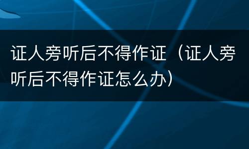 证人旁听后不得作证（证人旁听后不得作证怎么办）