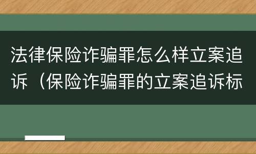 法律保险诈骗罪怎么样立案追诉（保险诈骗罪的立案追诉标准是什么）