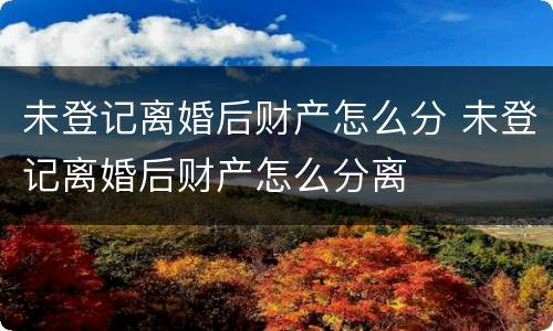 未登记离婚后财产怎么分 未登记离婚后财产怎么分离