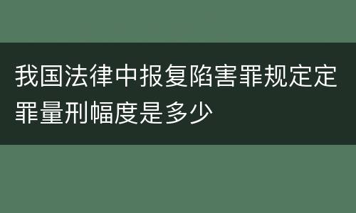 我国法律中报复陷害罪规定定罪量刑幅度是多少