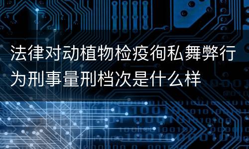 法律对动植物检疫徇私舞弊行为刑事量刑档次是什么样