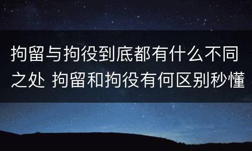 拘留与拘役到底都有什么不同之处 拘留和拘役有何区别秒懂百科