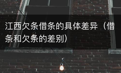 江西欠条借条的具体差异（借条和欠条的差别）