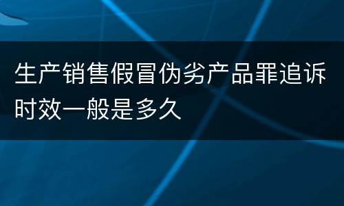 生产销售假冒伪劣产品罪追诉时效一般是多久