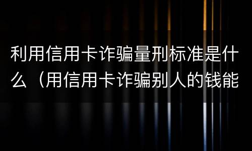 利用信用卡诈骗量刑标准是什么（用信用卡诈骗别人的钱能追回吗）