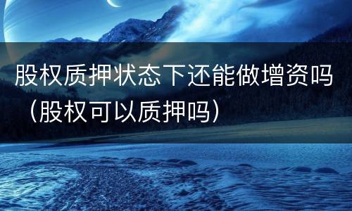 股权质押状态下还能做增资吗（股权可以质押吗）