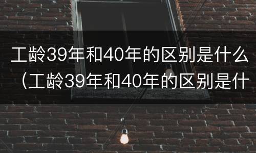 工龄39年和40年的区别是什么（工龄39年和40年的区别是什么呀）