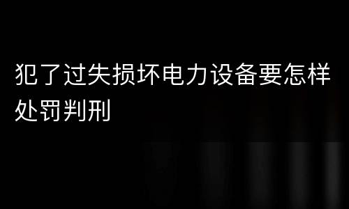 犯了过失损坏电力设备要怎样处罚判刑