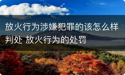 放火行为涉嫌犯罪的该怎么样判处 放火行为的处罚