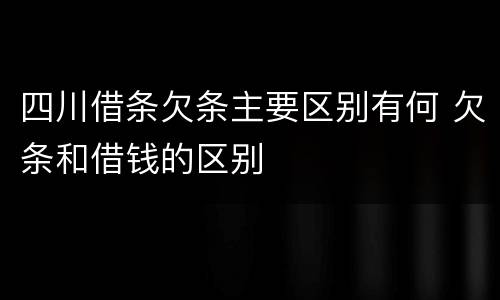 四川借条欠条主要区别有何 欠条和借钱的区别