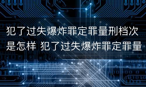 犯了过失爆炸罪定罪量刑档次是怎样 犯了过失爆炸罪定罪量刑档次是怎样算的