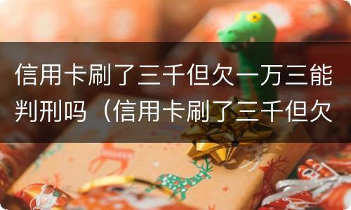 信用卡刷了三千但欠一万三能判刑吗（信用卡刷了三千但欠一万三能判刑吗多少钱）
