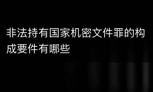 非法持有国家机密文件罪的构成要件有哪些