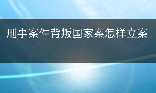 刑事案件背叛国家案怎样立案