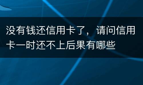 没有钱还信用卡了，请问信用卡一时还不上后果有哪些