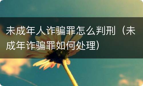 未成年人诈骗罪怎么判刑（未成年诈骗罪如何处理）