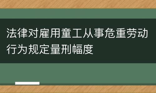 法律对雇用童工从事危重劳动行为规定量刑幅度