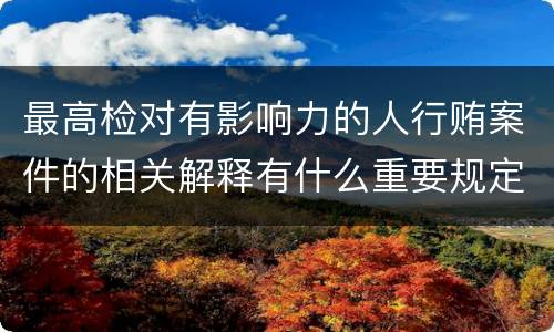 最高检对有影响力的人行贿案件的相关解释有什么重要规定