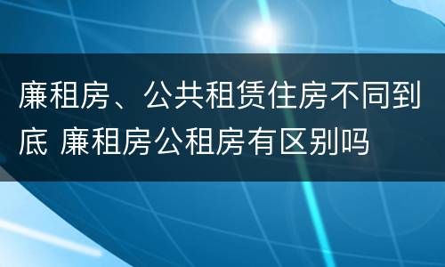 廉租房、公共租赁住房不同到底 廉租房公租房有区别吗