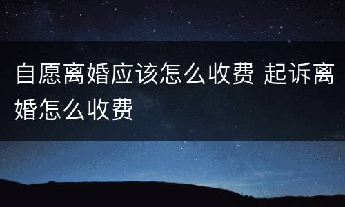 自愿离婚应该怎么收费 起诉离婚怎么收费