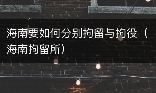 海南要如何分别拘留与拘役（海南拘留所）