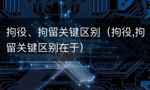 拘役、拘留关键区别（拘役,拘留关键区别在于）