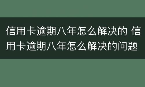 信用卡逾期八年怎么解决的 信用卡逾期八年怎么解决的问题