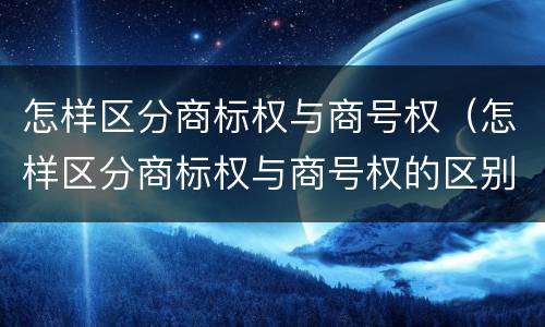 怎样区分商标权与商号权（怎样区分商标权与商号权的区别）