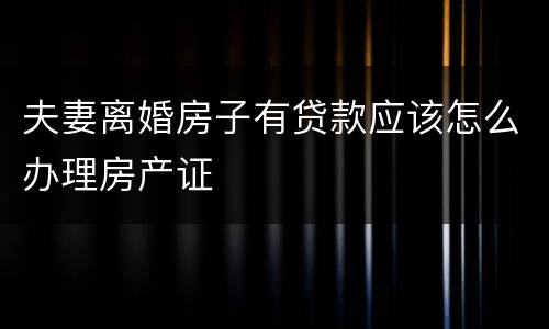 夫妻离婚房子有贷款应该怎么办理房产证