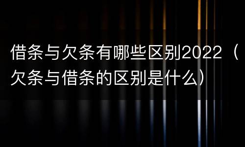 借条与欠条有哪些区别2022（欠条与借条的区别是什么）