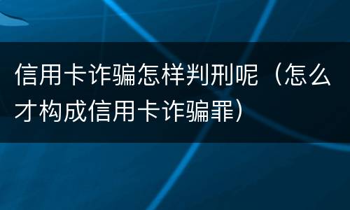 信用卡诈骗怎样判刑呢（怎么才构成信用卡诈骗罪）