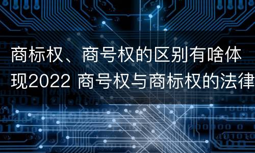 商标权、商号权的区别有啥体现2022 商号权与商标权的法律冲突与解决