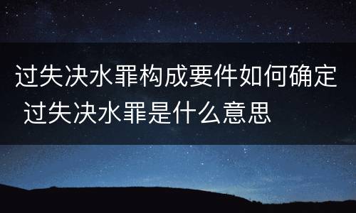 过失决水罪构成要件如何确定 过失决水罪是什么意思