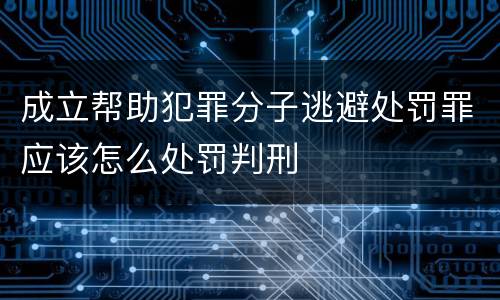 成立帮助犯罪分子逃避处罚罪应该怎么处罚判刑