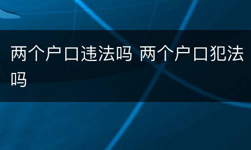 两个户口违法吗 两个户口犯法吗