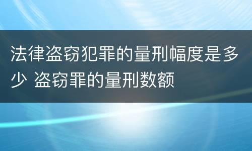 法律盗窃犯罪的量刑幅度是多少 盗窃罪的量刑数额